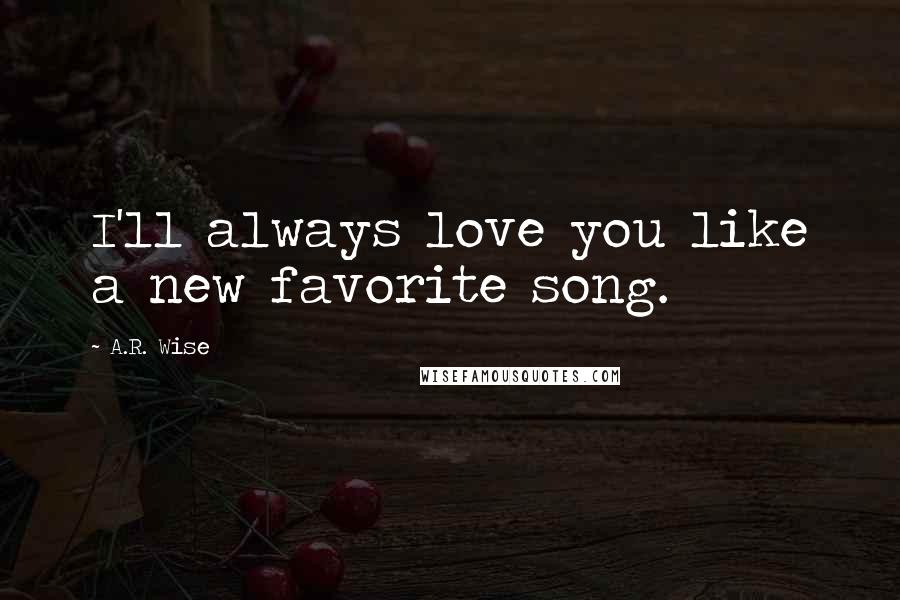 A.R. Wise Quotes: I'll always love you like a new favorite song.