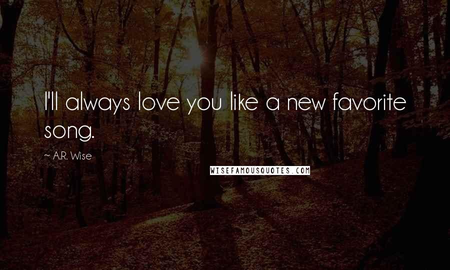 A.R. Wise Quotes: I'll always love you like a new favorite song.