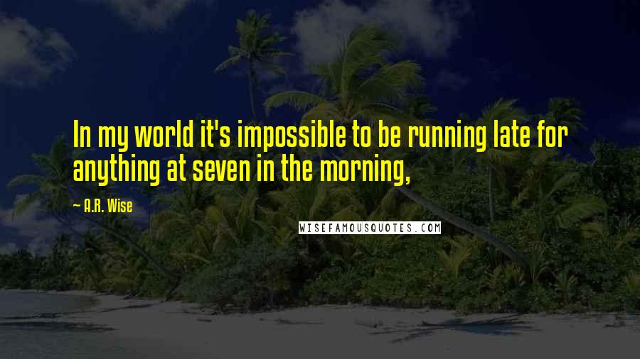 A.R. Wise Quotes: In my world it's impossible to be running late for anything at seven in the morning,