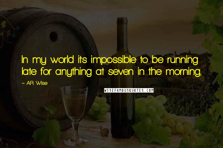 A.R. Wise Quotes: In my world it's impossible to be running late for anything at seven in the morning,