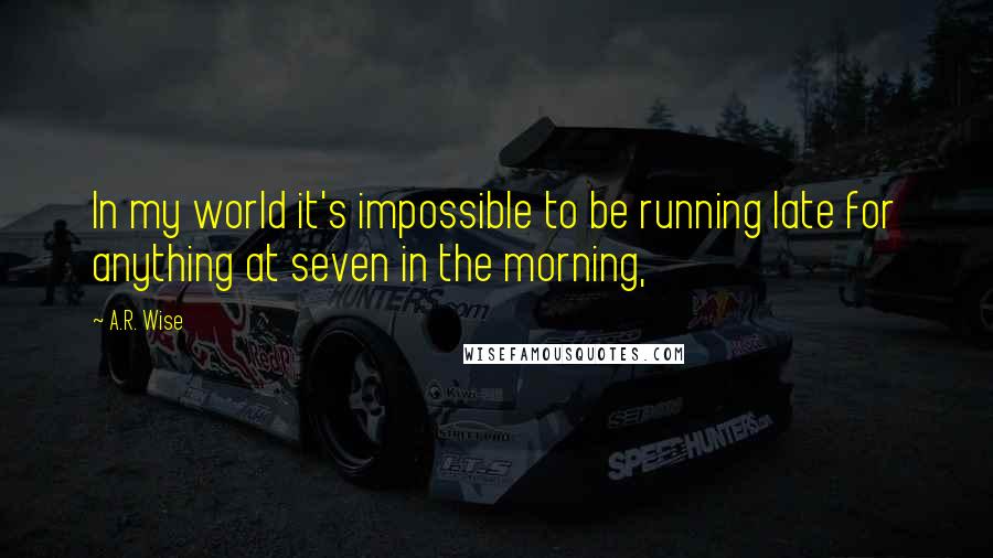 A.R. Wise Quotes: In my world it's impossible to be running late for anything at seven in the morning,