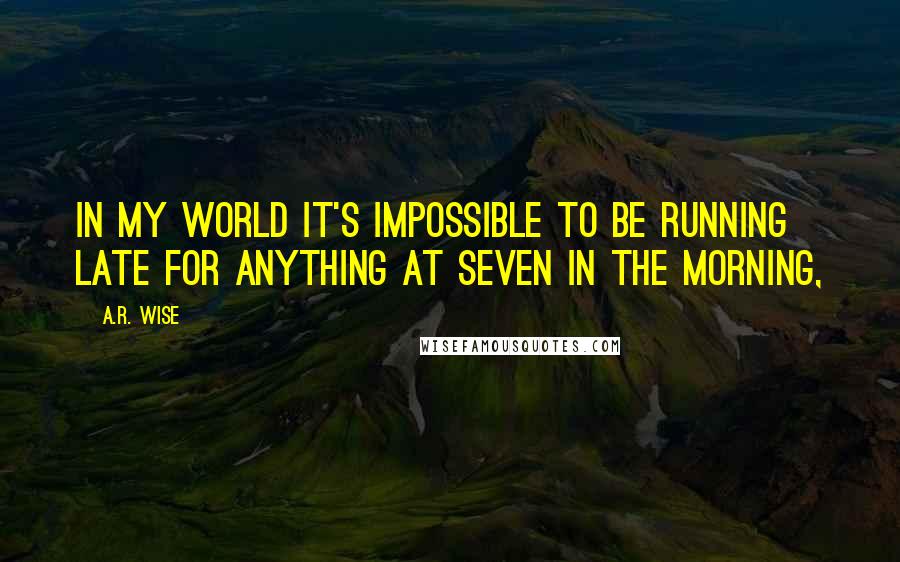 A.R. Wise Quotes: In my world it's impossible to be running late for anything at seven in the morning,