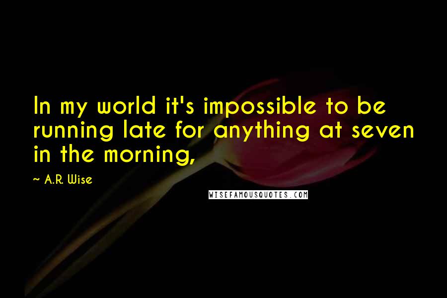 A.R. Wise Quotes: In my world it's impossible to be running late for anything at seven in the morning,