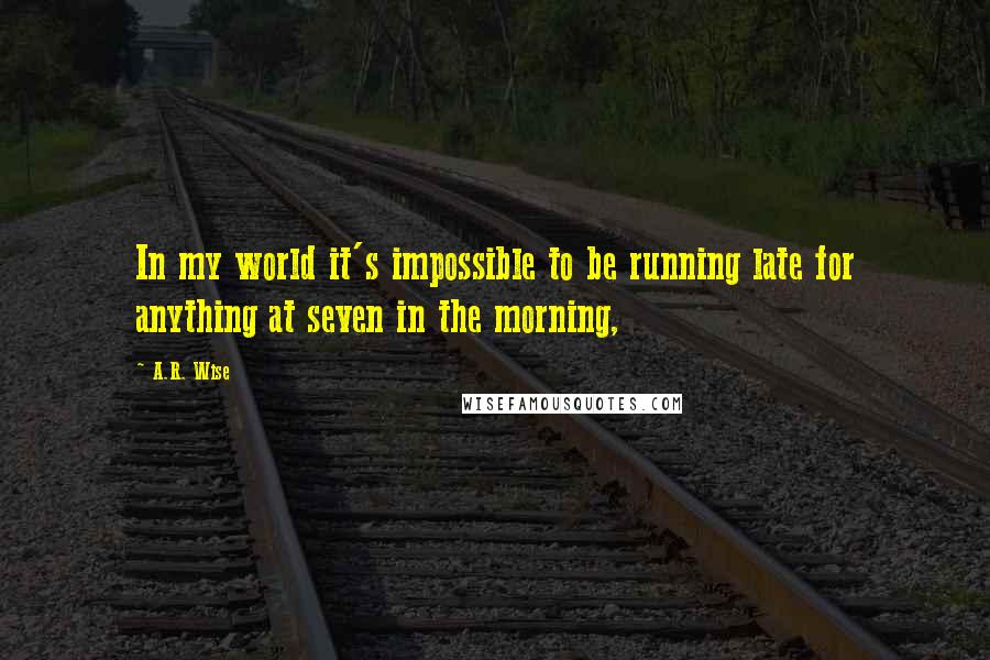 A.R. Wise Quotes: In my world it's impossible to be running late for anything at seven in the morning,