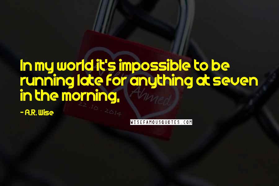 A.R. Wise Quotes: In my world it's impossible to be running late for anything at seven in the morning,