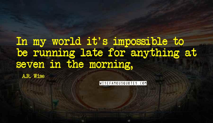 A.R. Wise Quotes: In my world it's impossible to be running late for anything at seven in the morning,