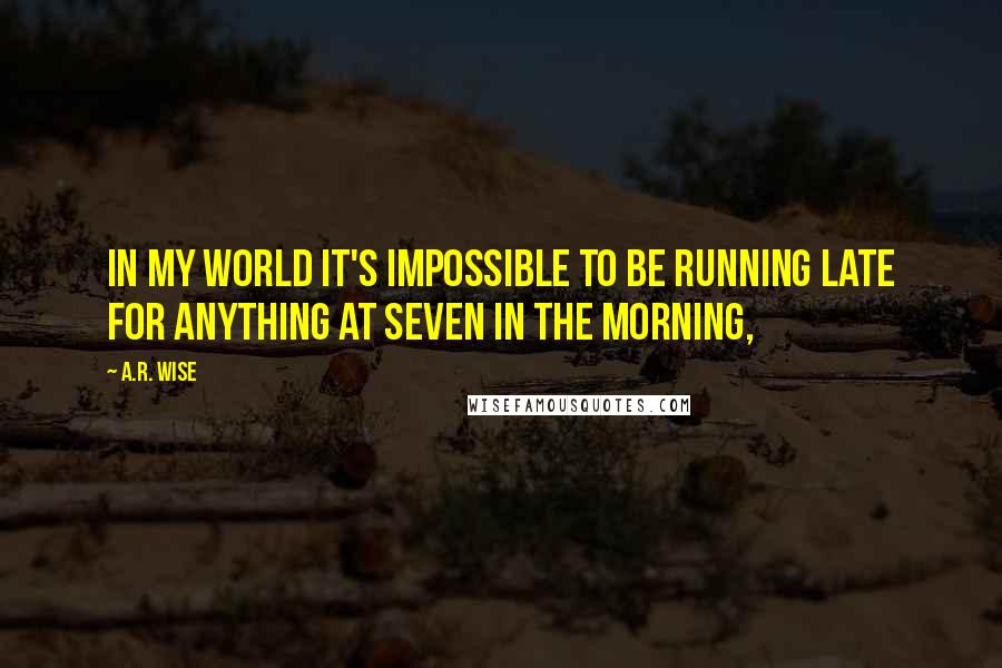 A.R. Wise Quotes: In my world it's impossible to be running late for anything at seven in the morning,