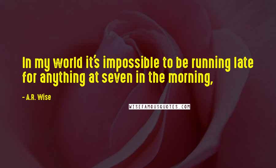 A.R. Wise Quotes: In my world it's impossible to be running late for anything at seven in the morning,