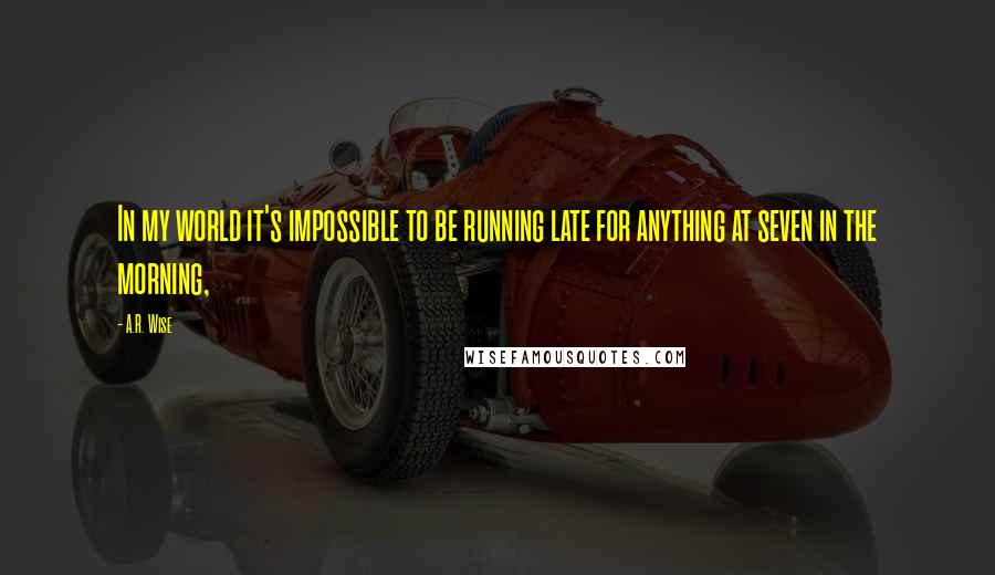 A.R. Wise Quotes: In my world it's impossible to be running late for anything at seven in the morning,