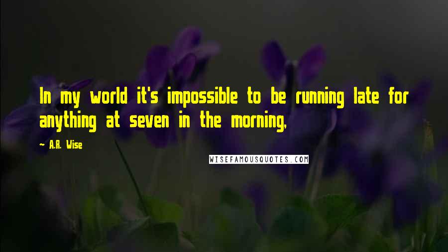 A.R. Wise Quotes: In my world it's impossible to be running late for anything at seven in the morning,