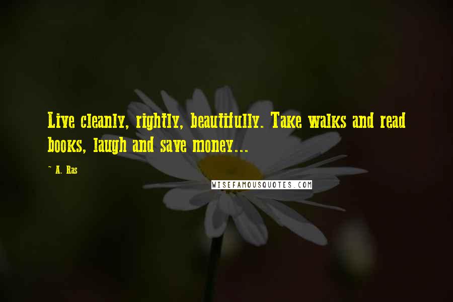 A. Ras Quotes: Live cleanly, rightly, beautifully. Take walks and read books, laugh and save money...