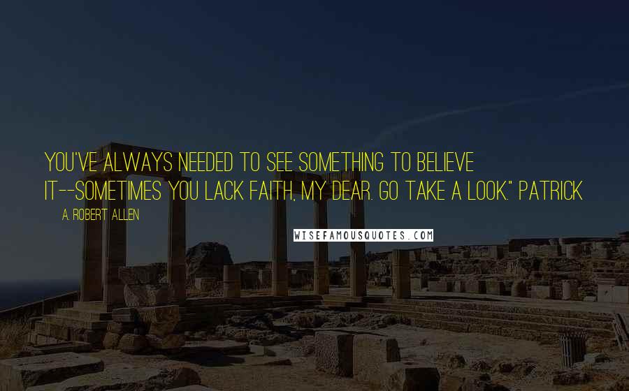 A. Robert Allen Quotes: You've always needed to see something to believe it--sometimes you lack faith, my dear. Go take a look." Patrick