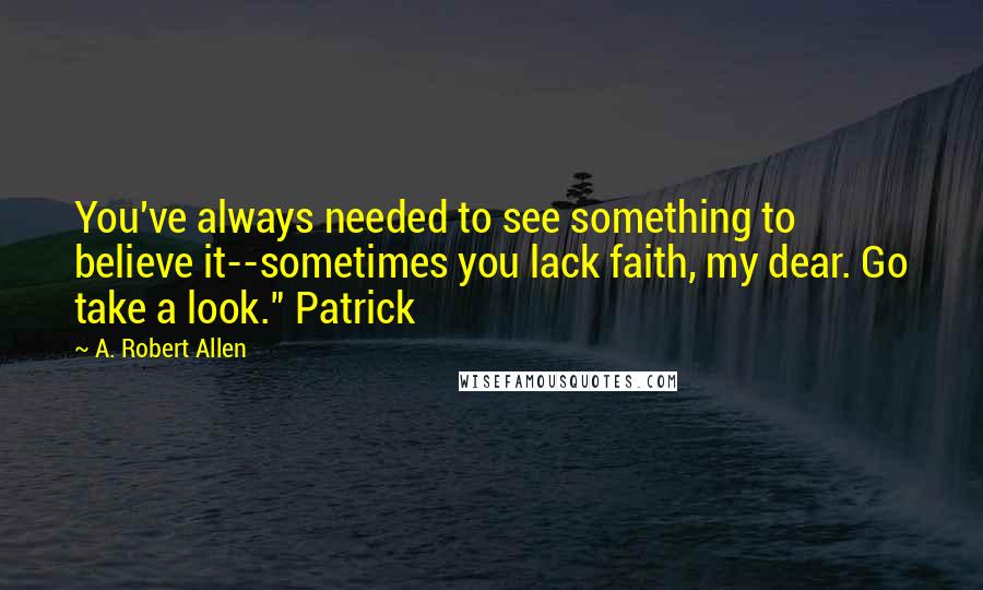 A. Robert Allen Quotes: You've always needed to see something to believe it--sometimes you lack faith, my dear. Go take a look." Patrick