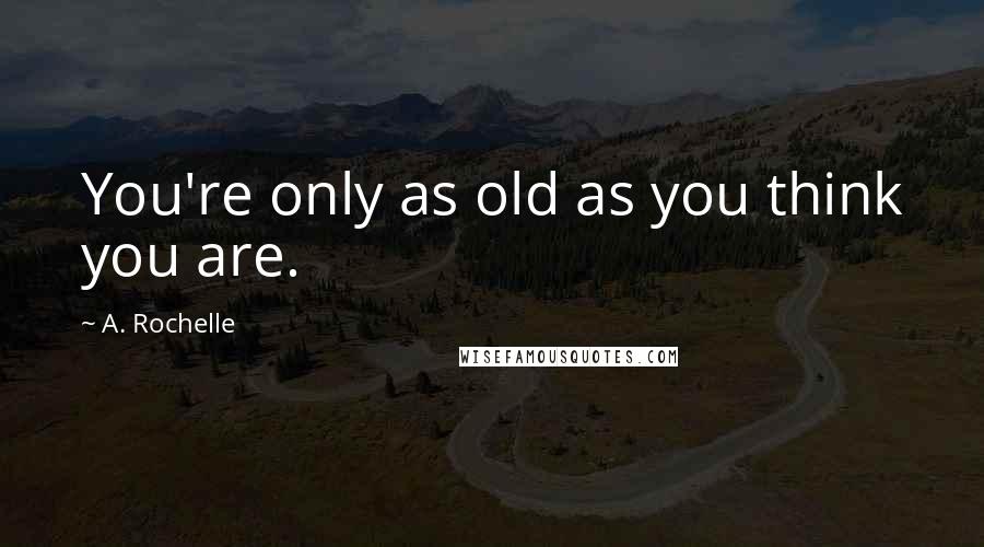 A. Rochelle Quotes: You're only as old as you think you are.