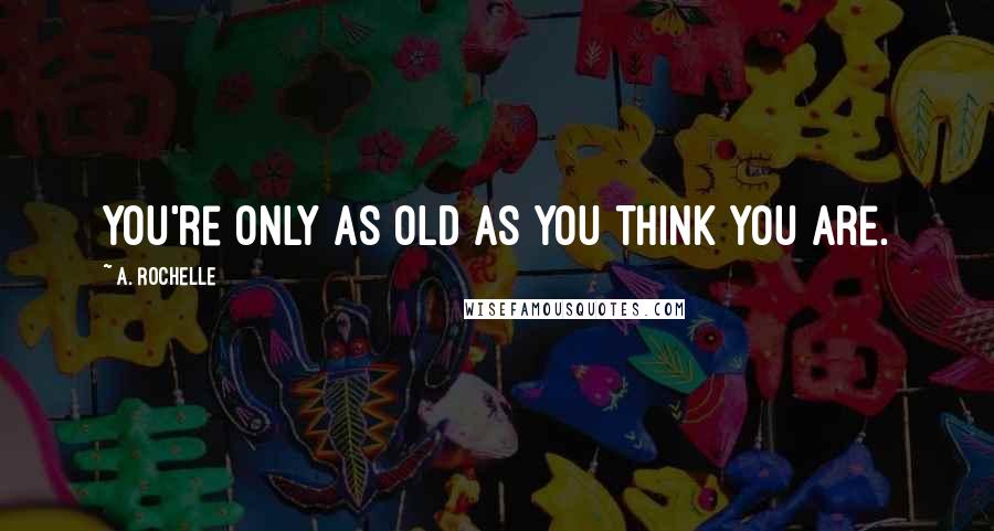 A. Rochelle Quotes: You're only as old as you think you are.