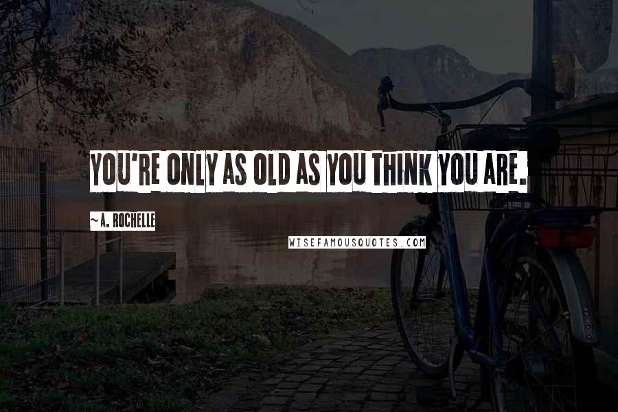 A. Rochelle Quotes: You're only as old as you think you are.