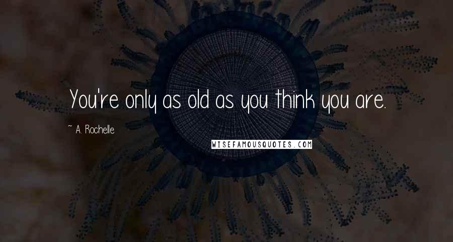 A. Rochelle Quotes: You're only as old as you think you are.