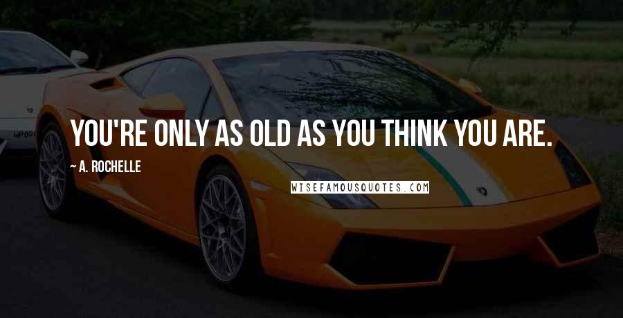 A. Rochelle Quotes: You're only as old as you think you are.