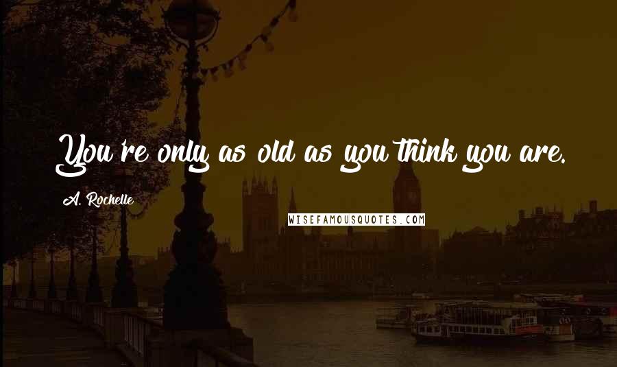 A. Rochelle Quotes: You're only as old as you think you are.