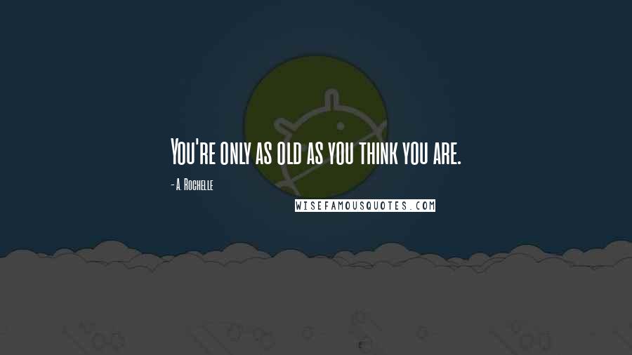 A. Rochelle Quotes: You're only as old as you think you are.