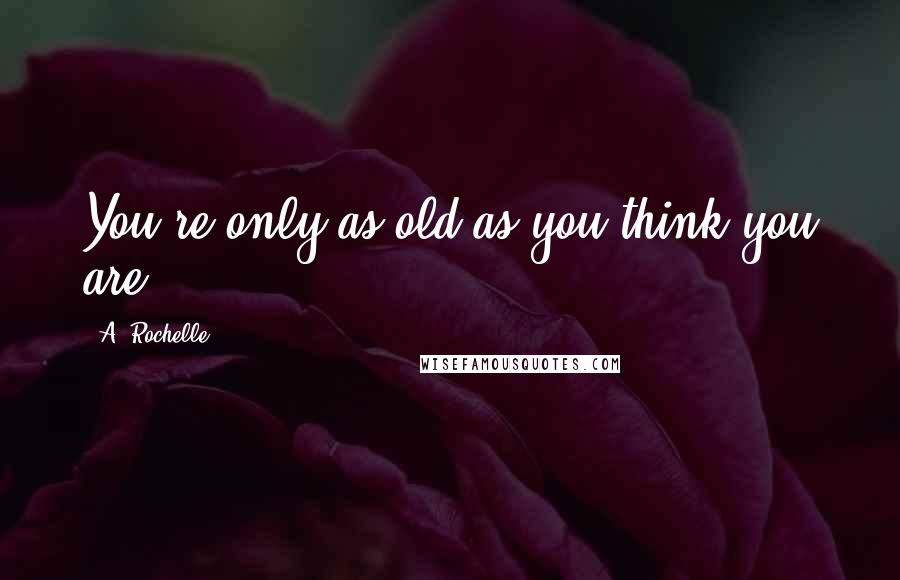 A. Rochelle Quotes: You're only as old as you think you are.