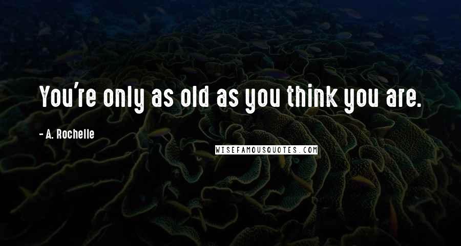 A. Rochelle Quotes: You're only as old as you think you are.