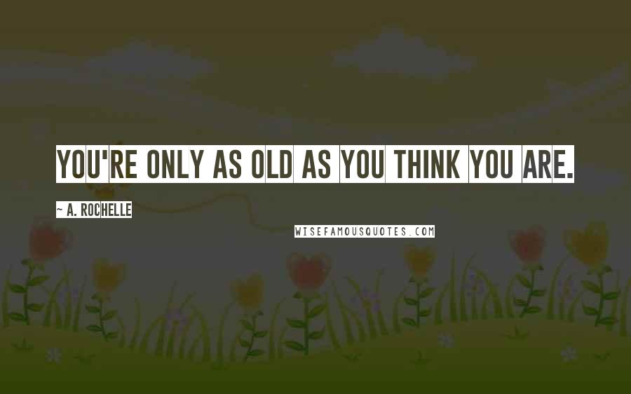 A. Rochelle Quotes: You're only as old as you think you are.