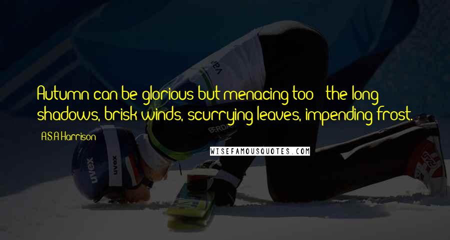 A.S.A Harrison Quotes: Autumn can be glorious but menacing too - the long shadows, brisk winds, scurrying leaves, impending frost.