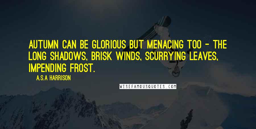 A.S.A Harrison Quotes: Autumn can be glorious but menacing too - the long shadows, brisk winds, scurrying leaves, impending frost.