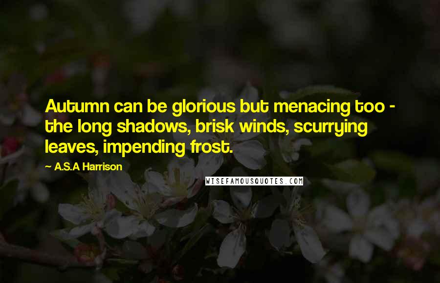 A.S.A Harrison Quotes: Autumn can be glorious but menacing too - the long shadows, brisk winds, scurrying leaves, impending frost.