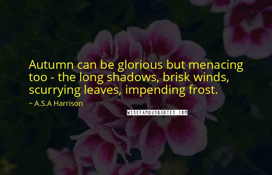 A.S.A Harrison Quotes: Autumn can be glorious but menacing too - the long shadows, brisk winds, scurrying leaves, impending frost.