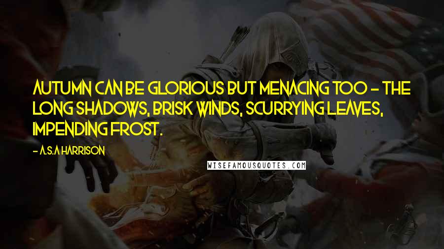 A.S.A Harrison Quotes: Autumn can be glorious but menacing too - the long shadows, brisk winds, scurrying leaves, impending frost.