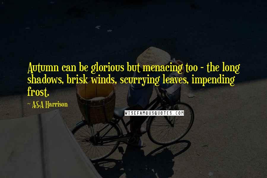 A.S.A Harrison Quotes: Autumn can be glorious but menacing too - the long shadows, brisk winds, scurrying leaves, impending frost.