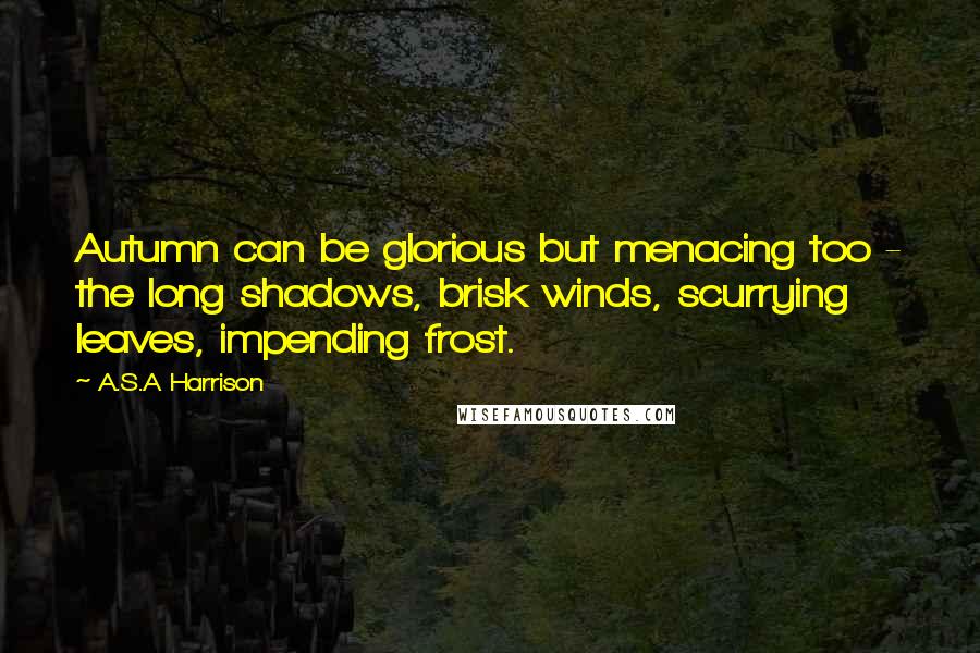 A.S.A Harrison Quotes: Autumn can be glorious but menacing too - the long shadows, brisk winds, scurrying leaves, impending frost.