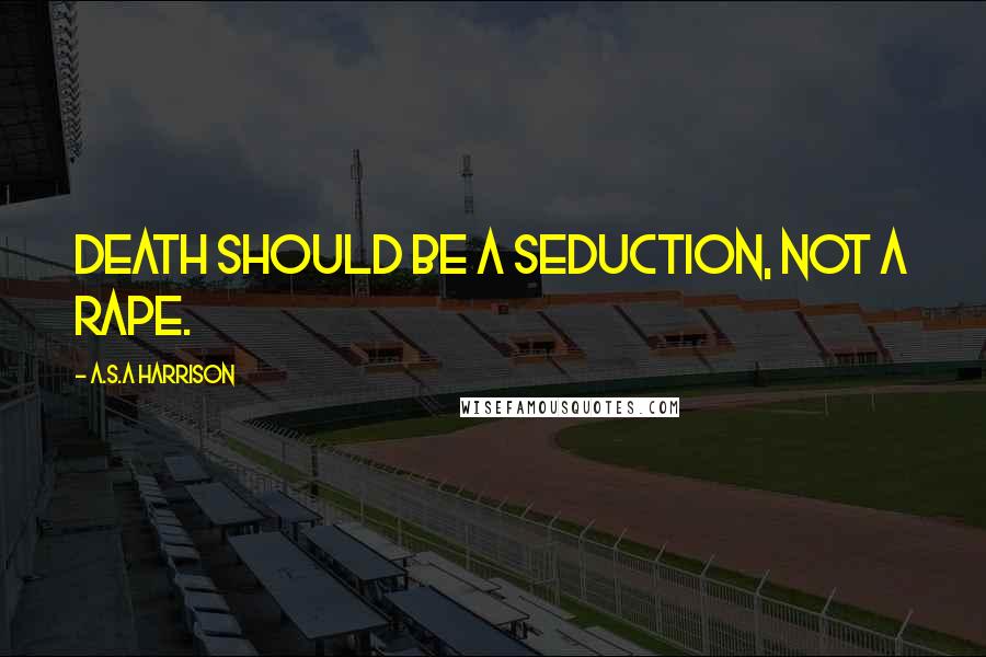 A.S.A Harrison Quotes: Death should be a seduction, not a rape.