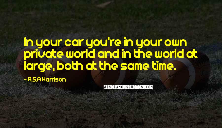 A.S.A Harrison Quotes: In your car you're in your own private world and in the world at large, both at the same time.