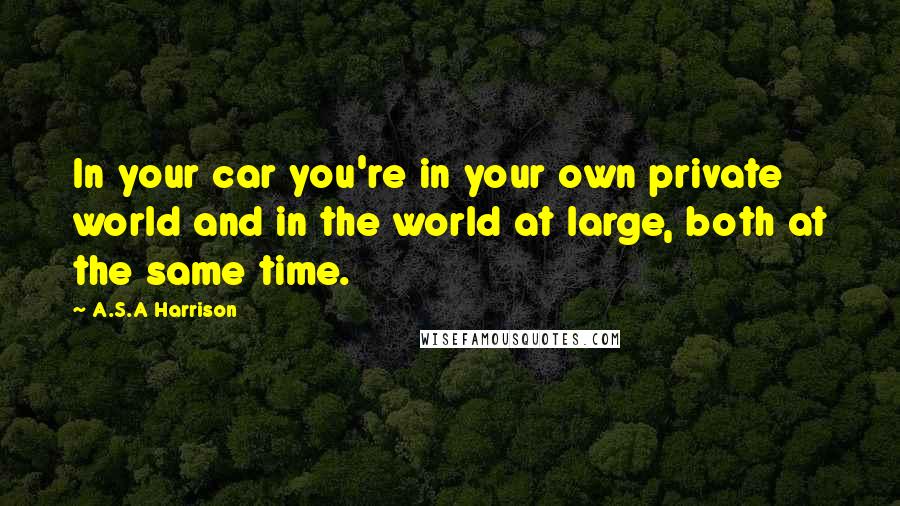 A.S.A Harrison Quotes: In your car you're in your own private world and in the world at large, both at the same time.