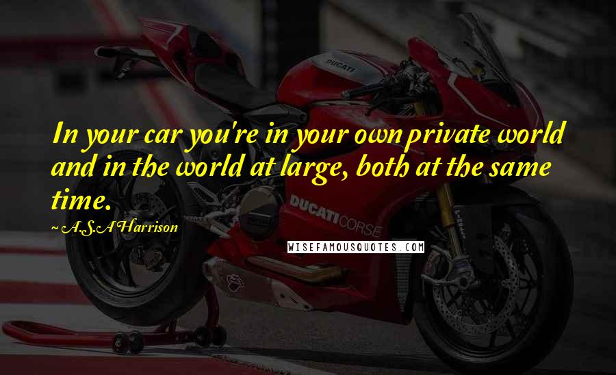 A.S.A Harrison Quotes: In your car you're in your own private world and in the world at large, both at the same time.