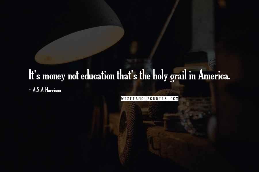 A.S.A Harrison Quotes: It's money not education that's the holy grail in America.