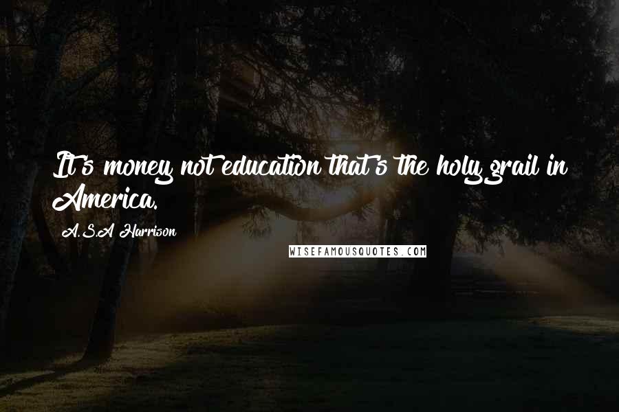 A.S.A Harrison Quotes: It's money not education that's the holy grail in America.