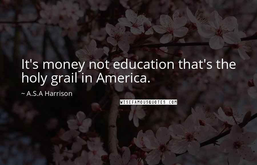 A.S.A Harrison Quotes: It's money not education that's the holy grail in America.