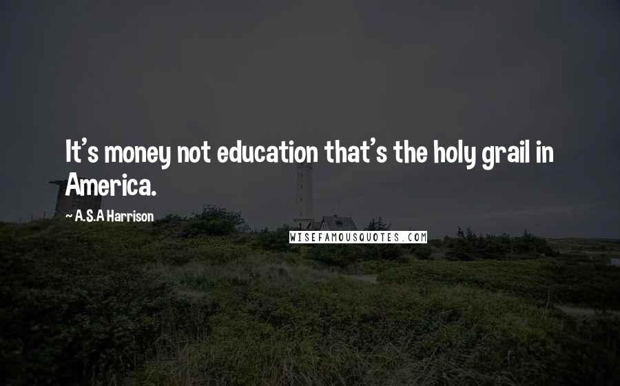 A.S.A Harrison Quotes: It's money not education that's the holy grail in America.