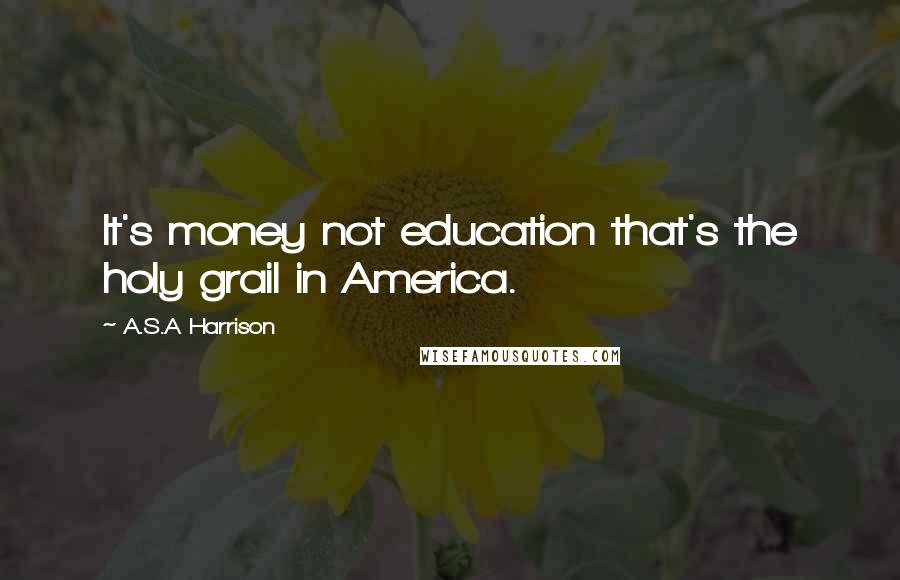 A.S.A Harrison Quotes: It's money not education that's the holy grail in America.