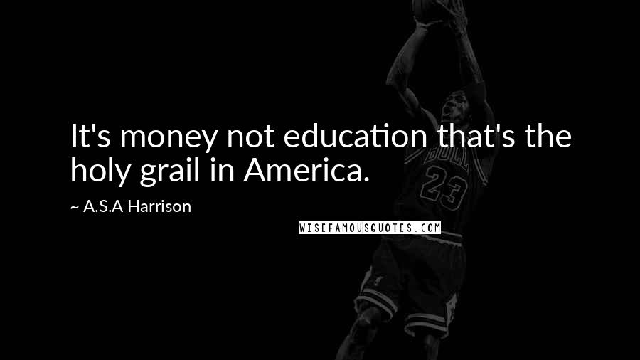 A.S.A Harrison Quotes: It's money not education that's the holy grail in America.