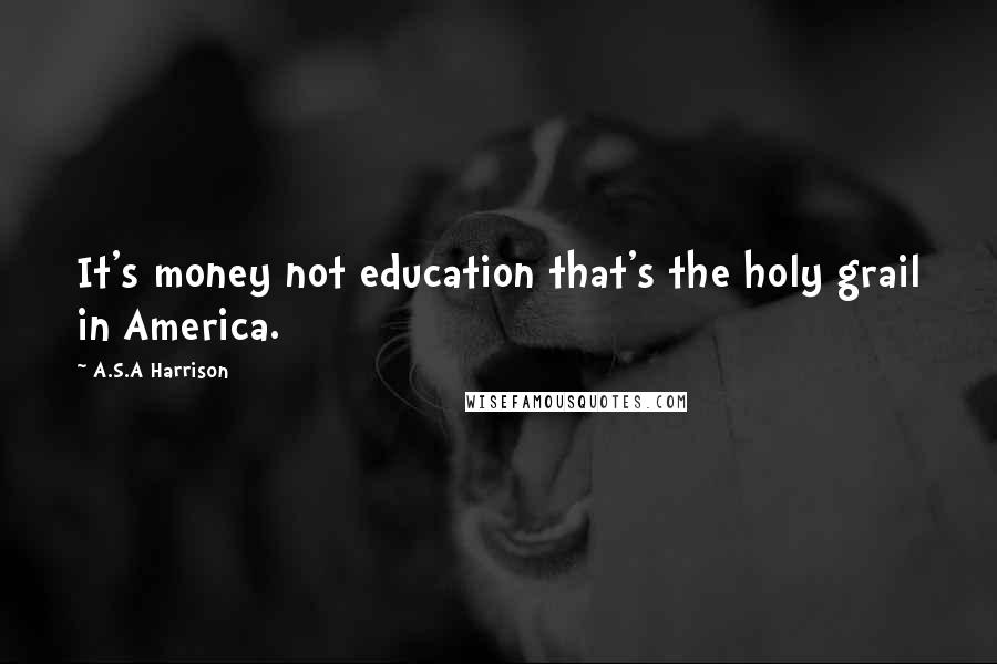 A.S.A Harrison Quotes: It's money not education that's the holy grail in America.