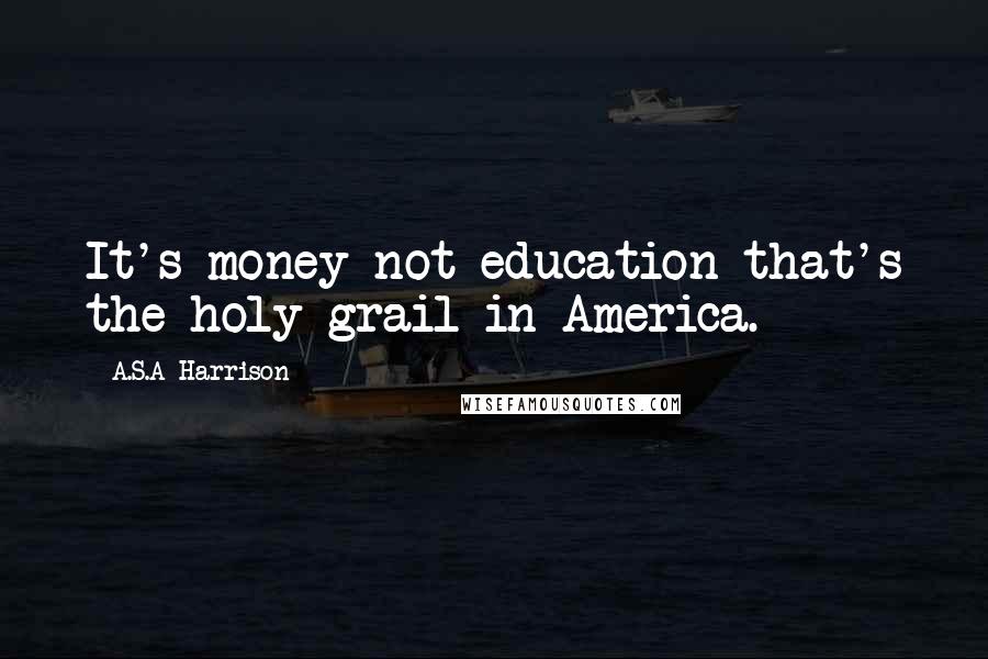 A.S.A Harrison Quotes: It's money not education that's the holy grail in America.