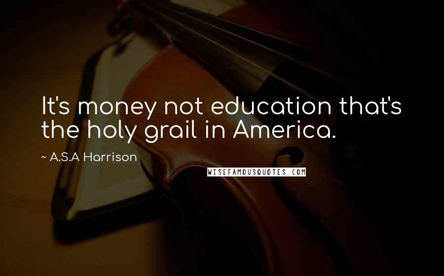 A.S.A Harrison Quotes: It's money not education that's the holy grail in America.