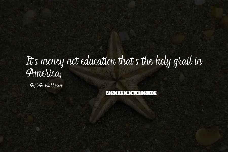 A.S.A Harrison Quotes: It's money not education that's the holy grail in America.