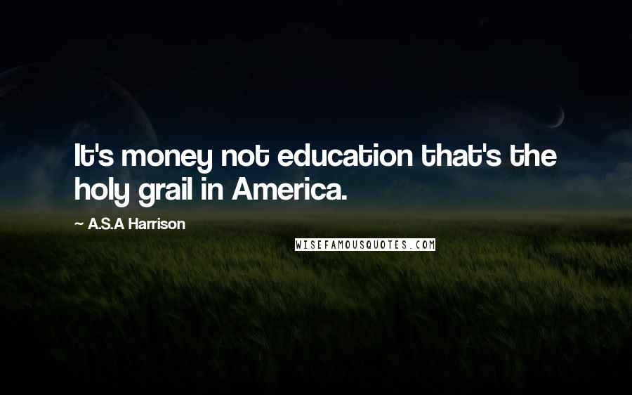 A.S.A Harrison Quotes: It's money not education that's the holy grail in America.