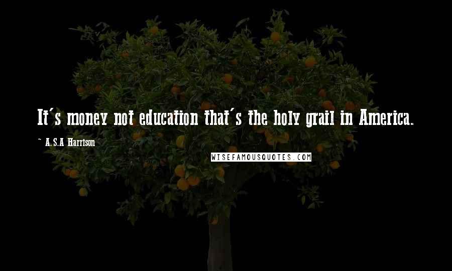 A.S.A Harrison Quotes: It's money not education that's the holy grail in America.